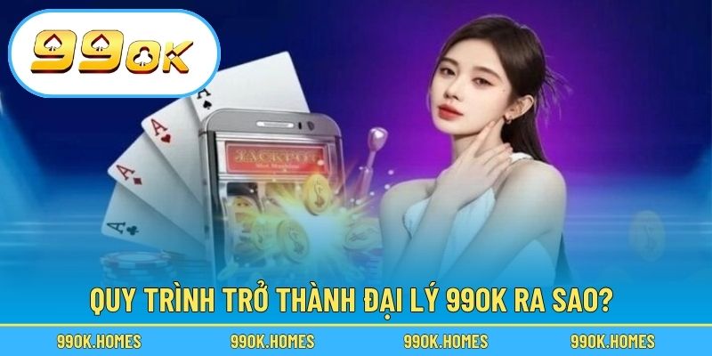 Quy trình trở thành đại lý 99OK ra sao?