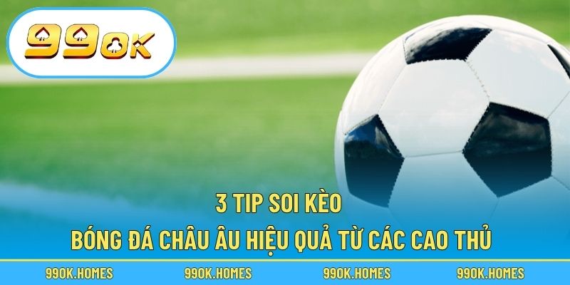 3 tip soi kèo bóng đá châu Âu hiệu quả từ các cao thủ