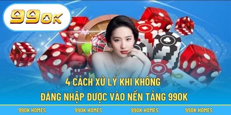 4 Cách xử lý khi không đăng nhập được vào nền tảng 99OK