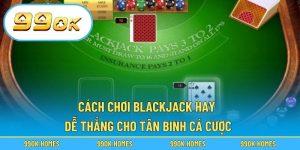 Cách Chơi Blackjack Hay Dễ Thắng Cho Newbie Cá Cược