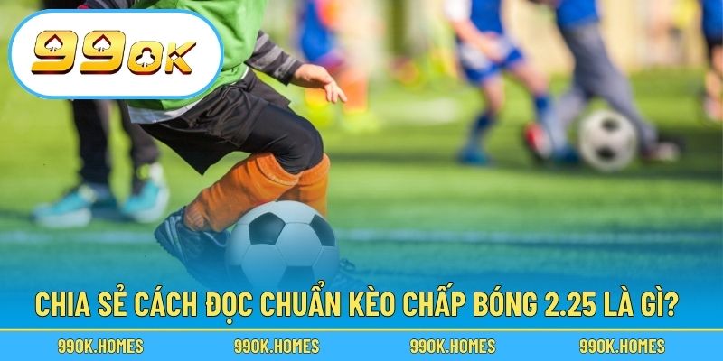 Chia sẻ cách đọc chuẩn kèo chấp bóng 2.25 là gì?
