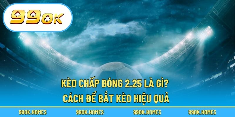 Kèo Chấp Bóng 2.25 Là Gì? - Cách Để Bắt Kèo Hiệu Quả