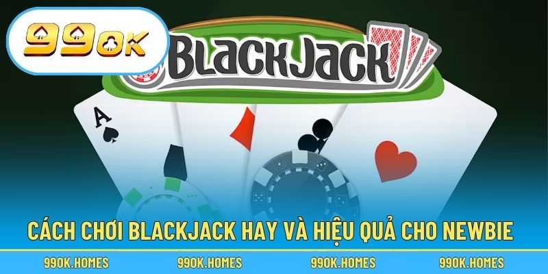 Cách chơi Blackjack hay và hiệu quả cho newbie
