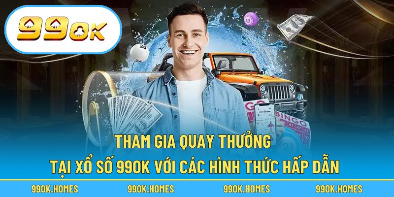 Tham gia quay thưởng tại xổ số 99OK với các hình thức hấp dẫn