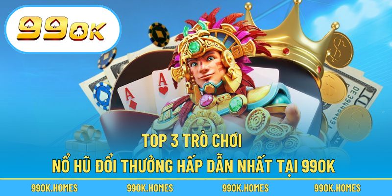 Top 3 trò chơi nổ hũ đổi thưởng hấp dẫn nhất tại 99OK