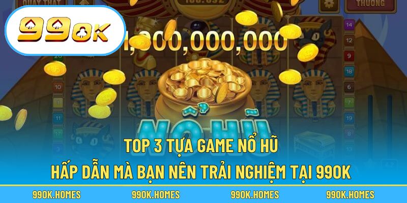 Top 3 tựa game nổ hũ hấp dẫn mà bạn nên trải nghiệm tại 99ok